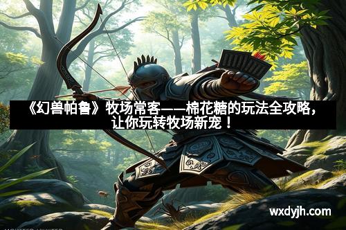 《幻兽帕鲁》牧场常客——棉花糖的玩法全攻略，让你玩转牧场新宠！