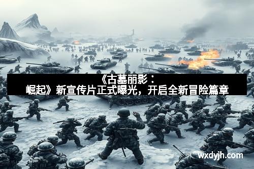 《古墓丽影：崛起》新宣传片正式曝光，开启全新冒险篇章