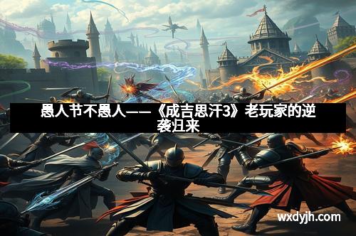 愚人节不愚人——《成吉思汗3》老玩家的逆袭归来